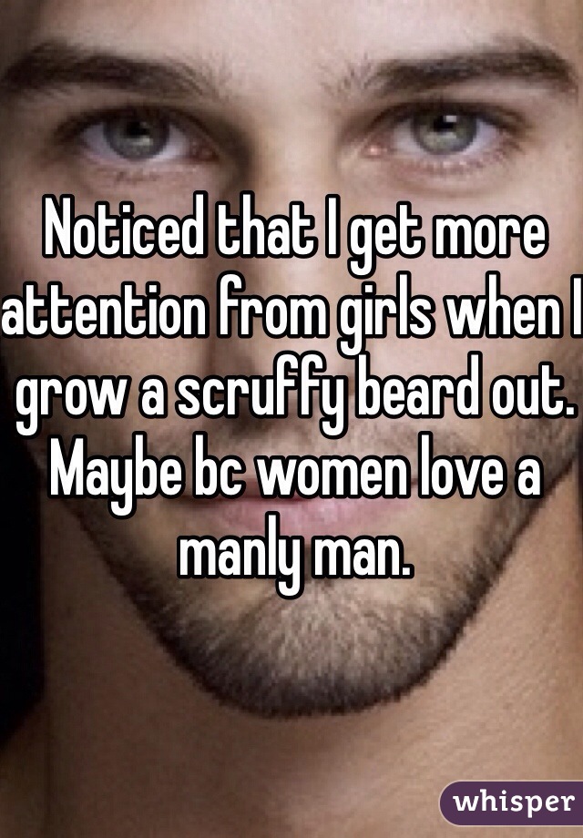 Noticed that I get more attention from girls when I grow a scruffy beard out. Maybe bc women love a manly man. 