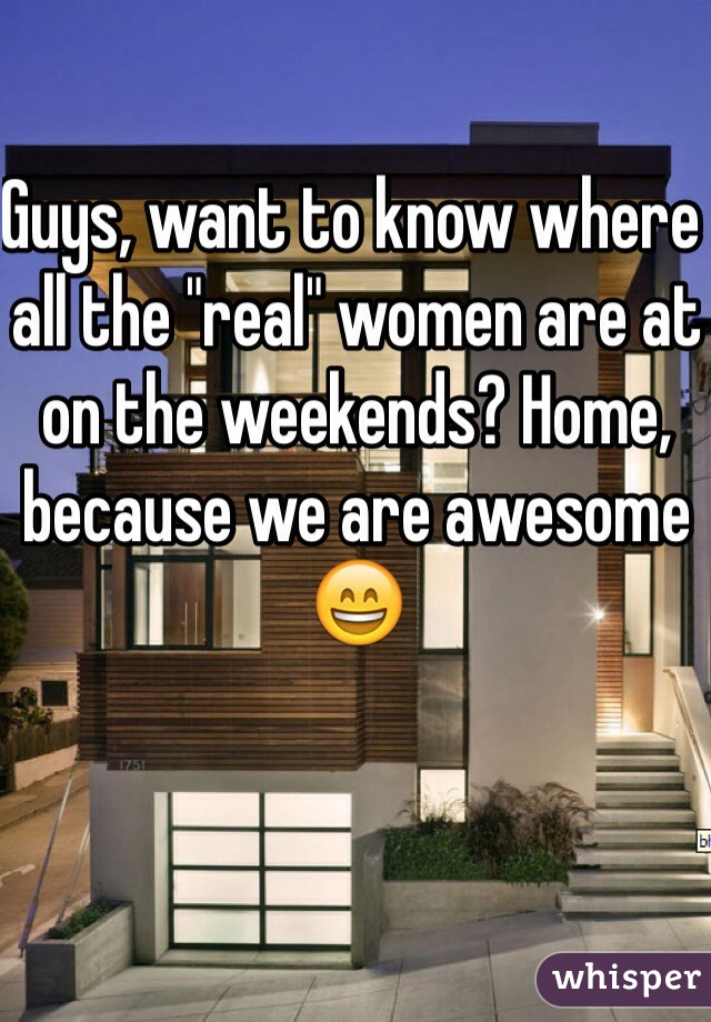 Guys, want to know where all the "real" women are at on the weekends? Home, because we are awesome 
😄