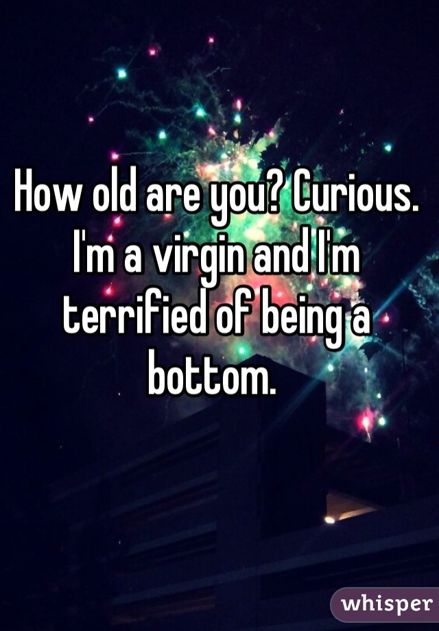 How old are you? Curious. I'm a virgin and I'm terrified of being a bottom. 