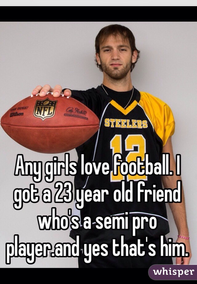 Any girls love football. I got a 23 year old friend who's a semi pro player.and yes that's him.