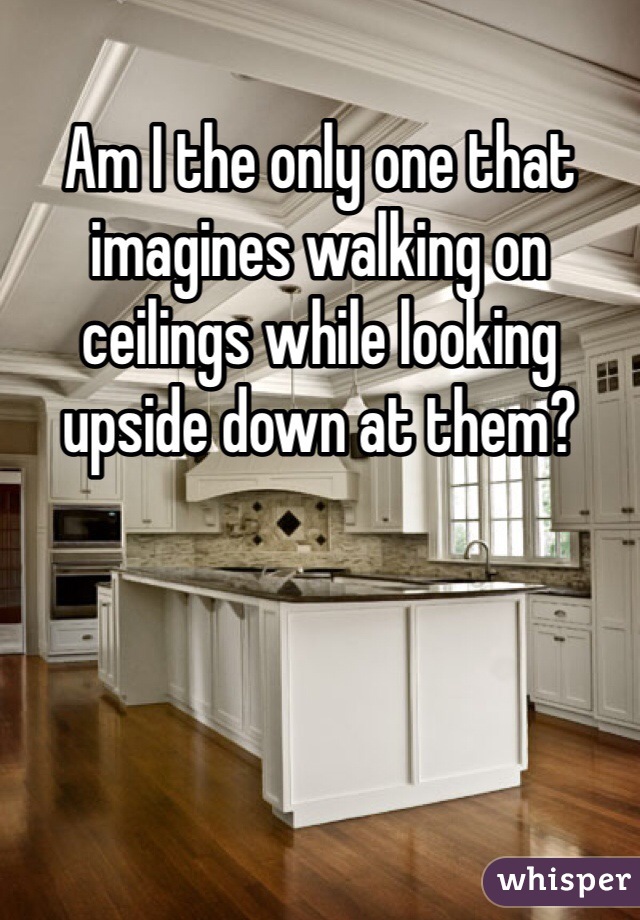 Am I the only one that imagines walking on ceilings while looking upside down at them?