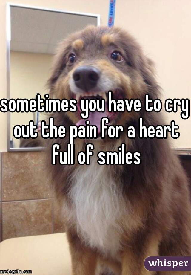 sometimes you have to cry out the pain for a heart full of smiles