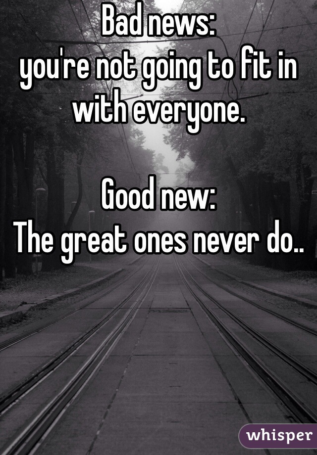 Bad news: 
you're not going to fit in with everyone.

Good new:
The great ones never do..