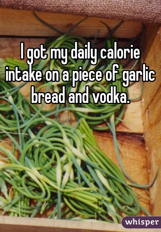 I got my daily calorie intake on a piece of garlic bread and vodka. 