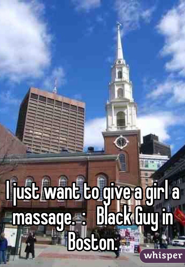 I just want to give a girl a massage.  :   Black Guy in Boston.