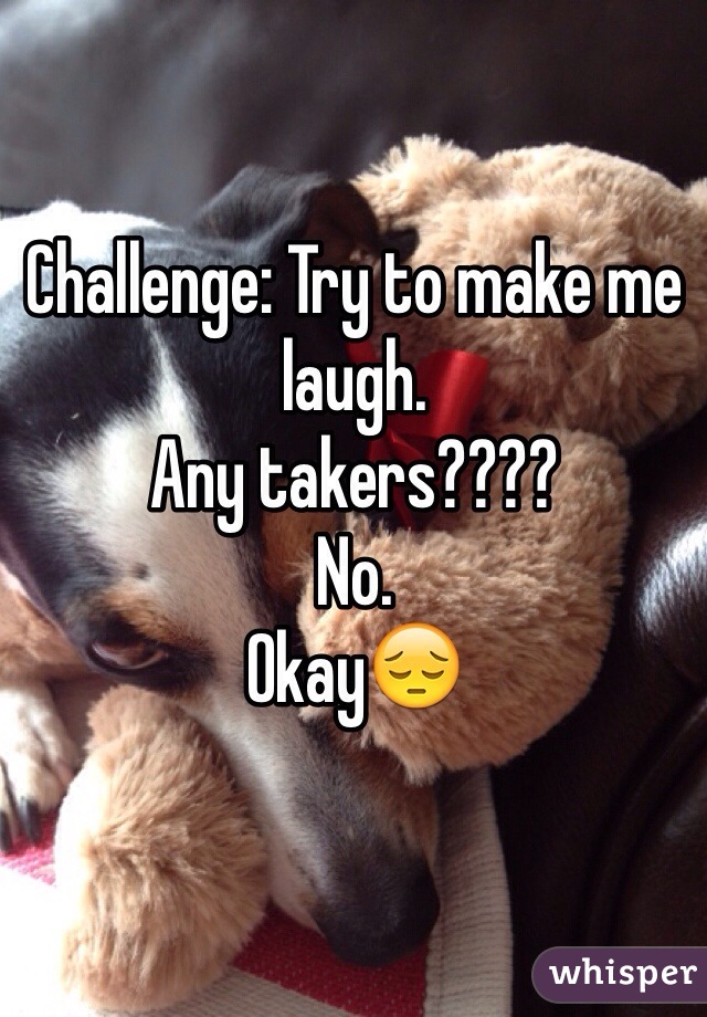 Challenge: Try to make me laugh. 
Any takers???? 
No.
Okay😔