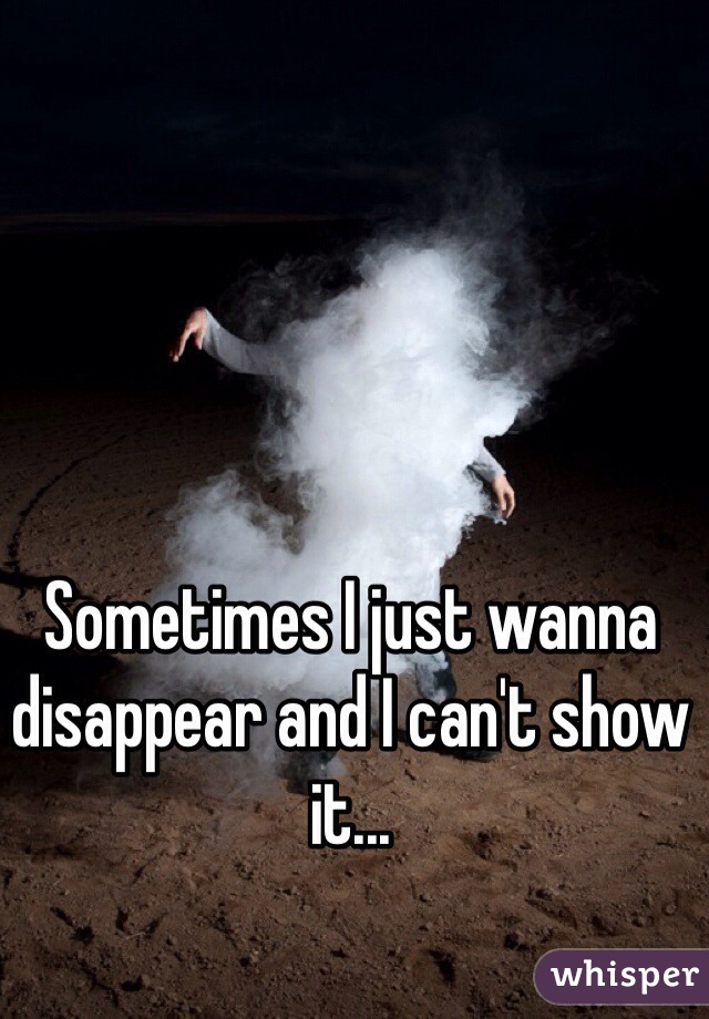 Sometimes I just wanna disappear and I can't show it...