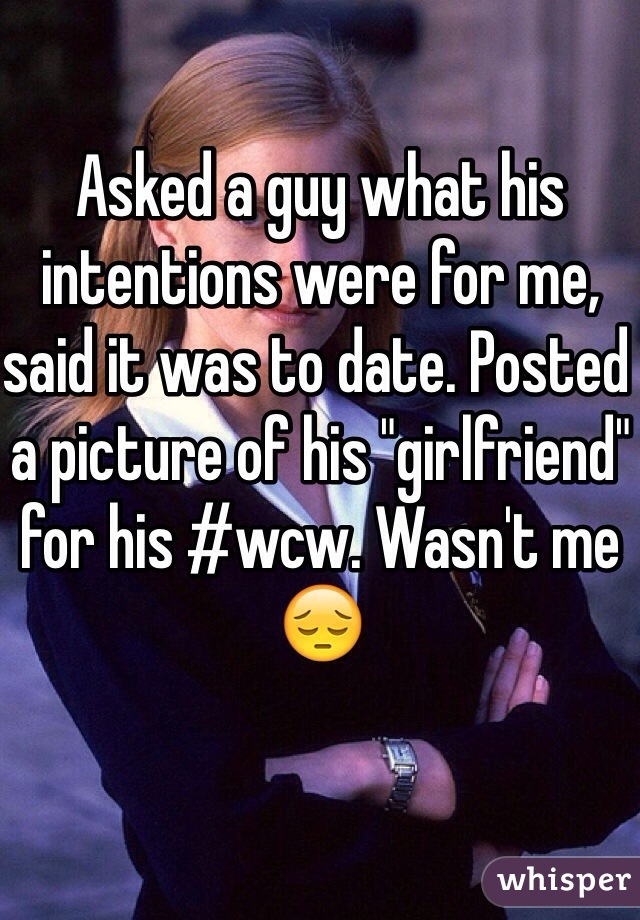 Asked a guy what his intentions were for me, said it was to date. Posted a picture of his "girlfriend" for his #wcw. Wasn't me 😔