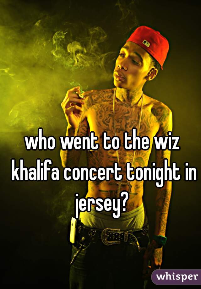 who went to the wiz khalifa concert tonight in jersey? 