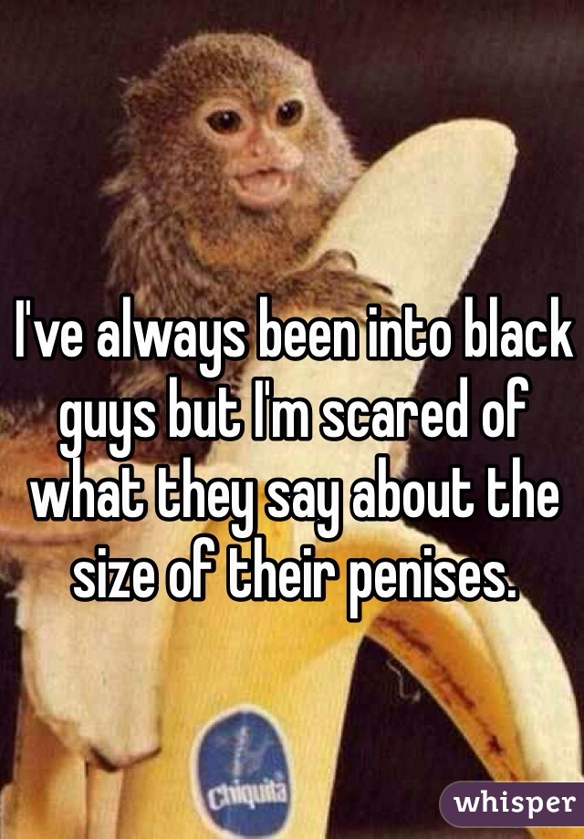 I've always been into black guys but I'm scared of what they say about the size of their penises.