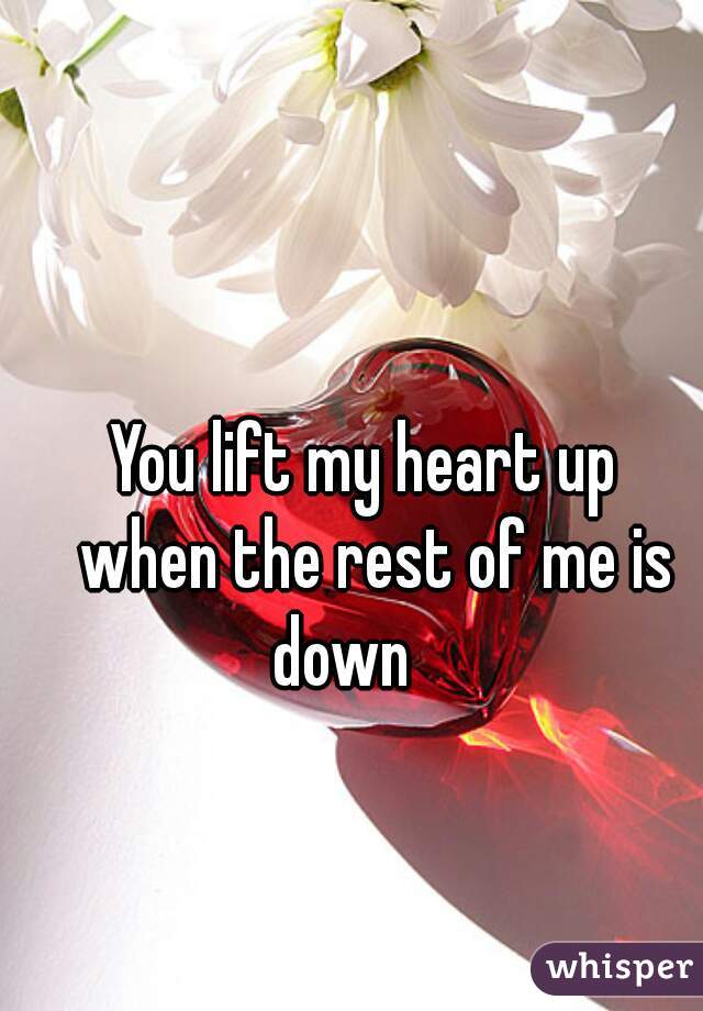  You lift my heart up
   when the rest of me is down   