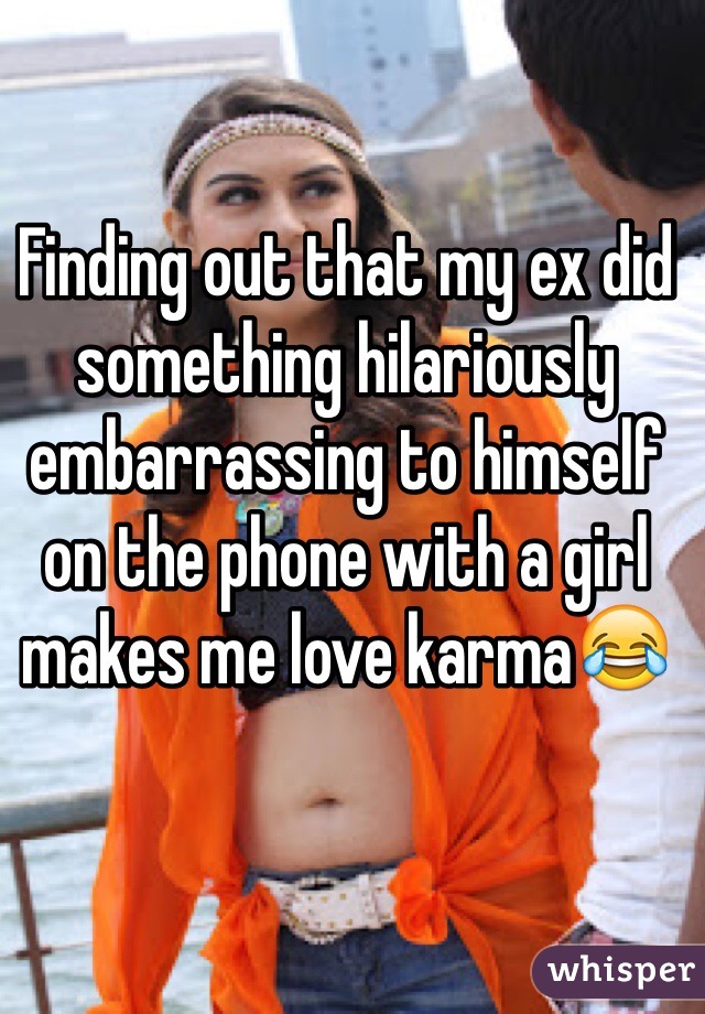 Finding out that my ex did something hilariously embarrassing to himself on the phone with a girl makes me love karma😂