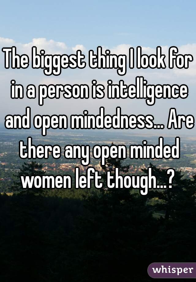 The biggest thing I look for in a person is intelligence and open mindedness... Are there any open minded women left though...? 