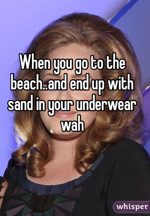 When you go to the beach..and end up with sand in your underwear wah