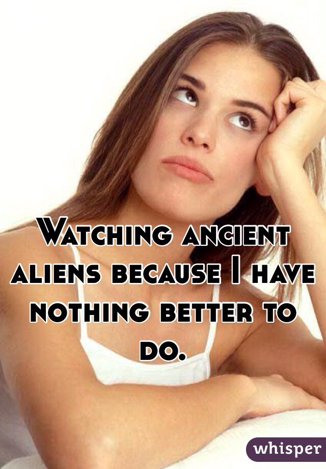 Watching ancient aliens because I have nothing better to do. 