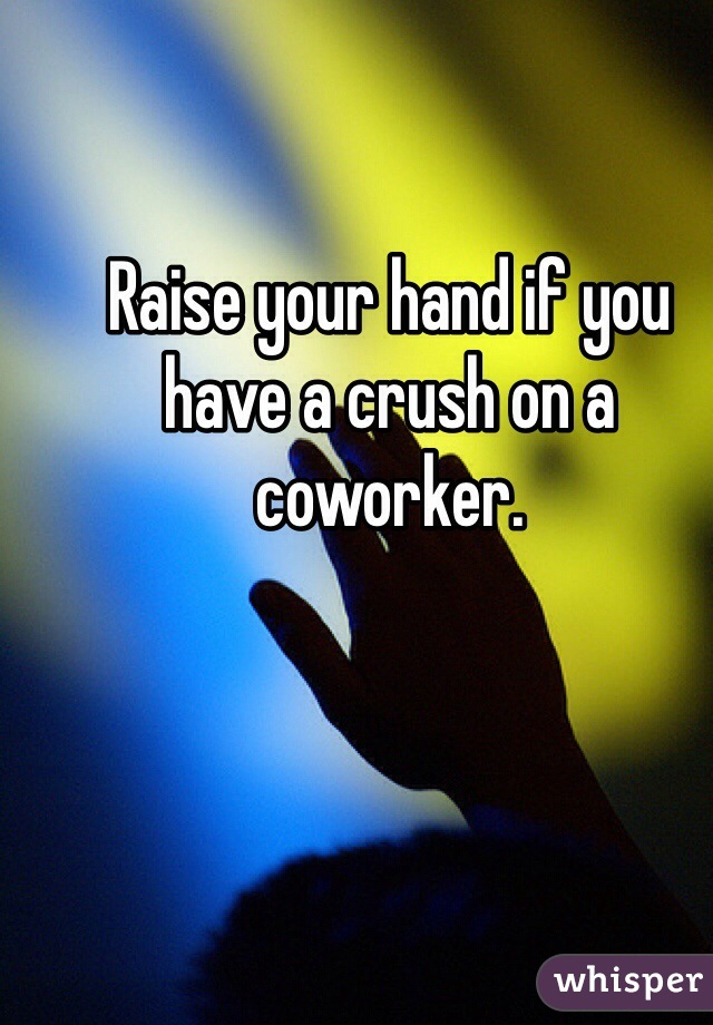Raise your hand if you have a crush on a coworker. 