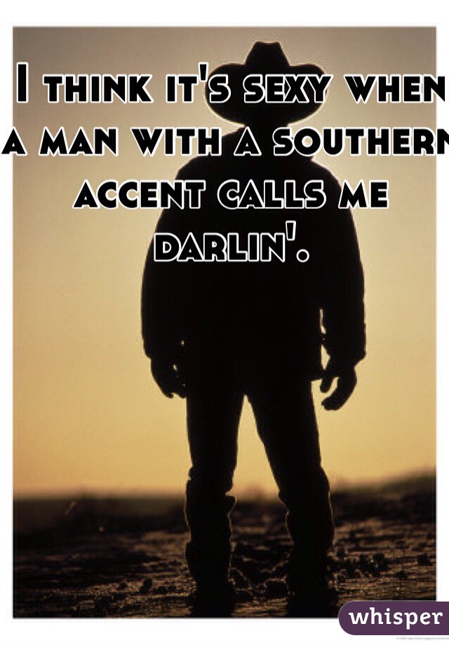 I think it's sexy when a man with a southern accent calls me darlin'. 