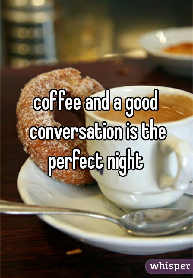 coffee and a good conversation is the perfect night 