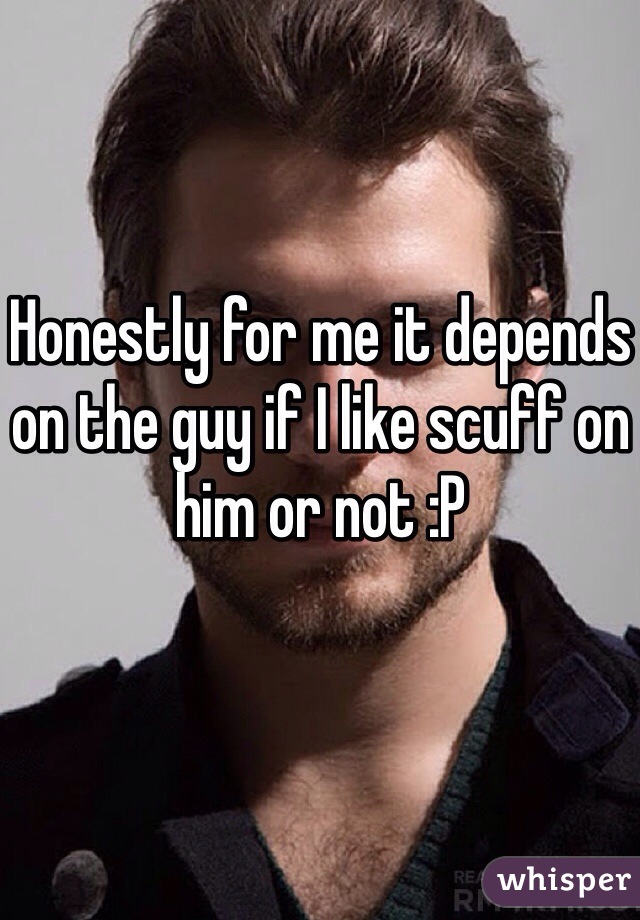 Honestly for me it depends on the guy if I like scuff on him or not :P