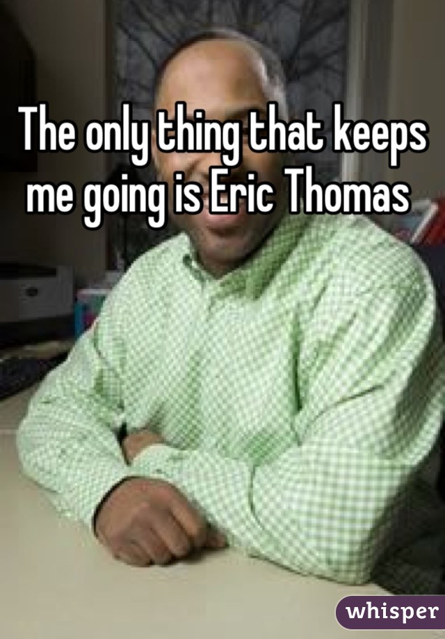 The only thing that keeps me going is Eric Thomas 