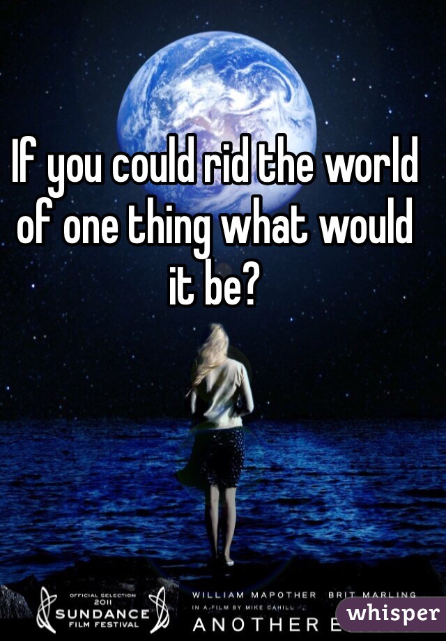 If you could rid the world of one thing what would it be?
