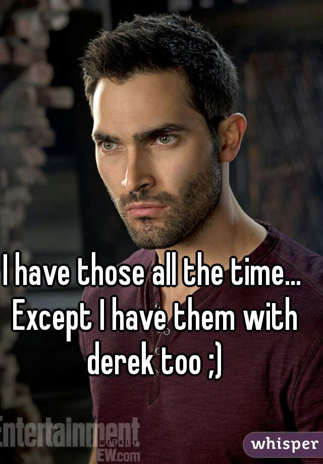 I have those all the time... Except I have them with derek too ;)