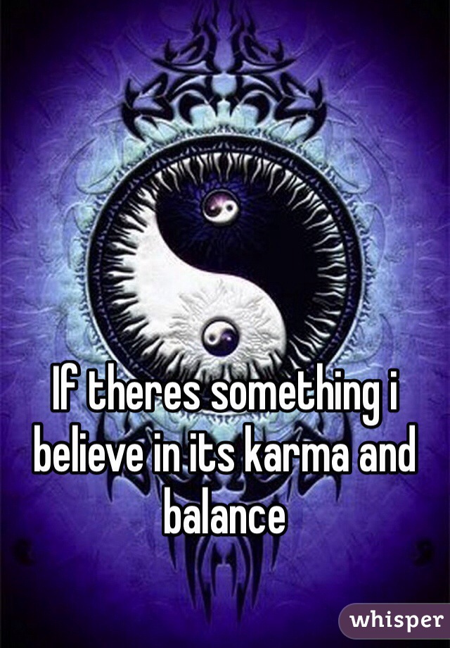 If theres something i believe in its karma and balance
