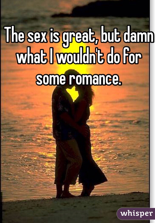 The sex is great, but damn what I wouldn't do for some romance. 