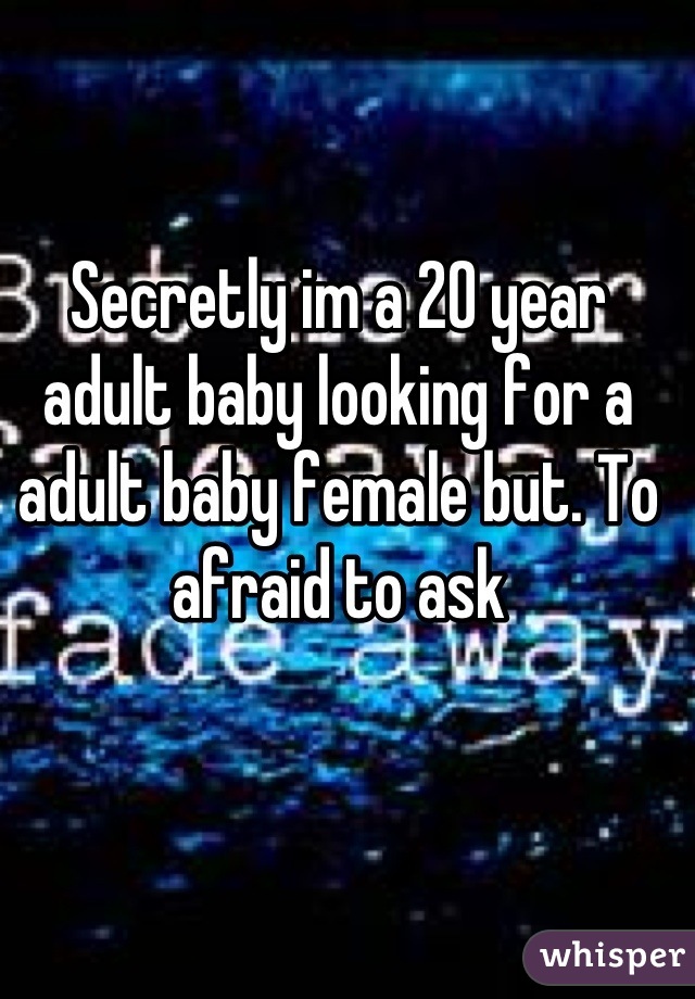 Secretly im a 20 year adult baby looking for a adult baby female but. To afraid to ask