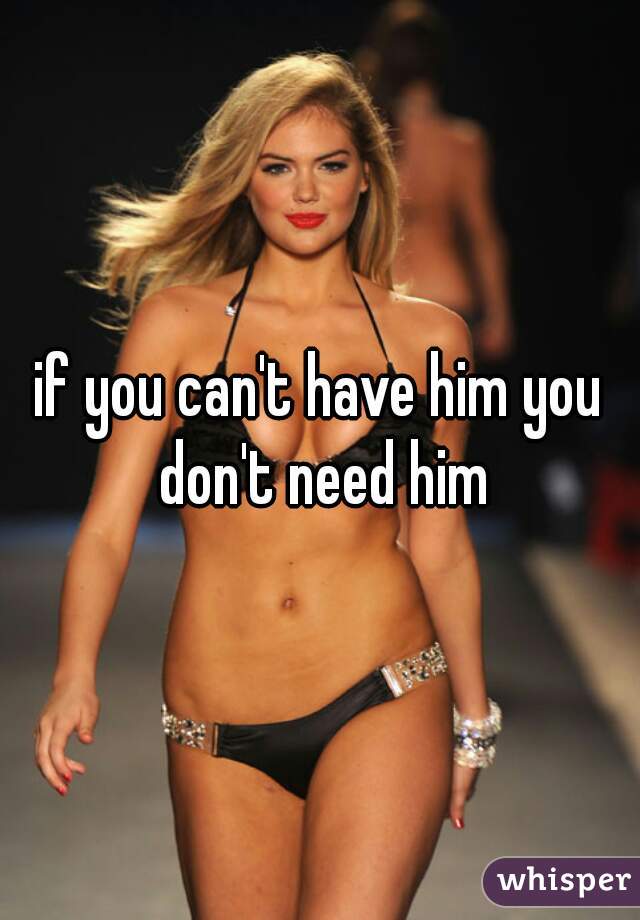 if you can't have him you don't need him