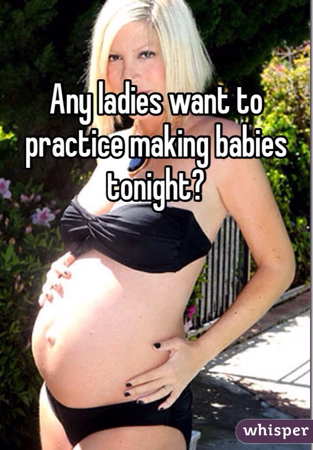 Any ladies want to practice making babies tonight?