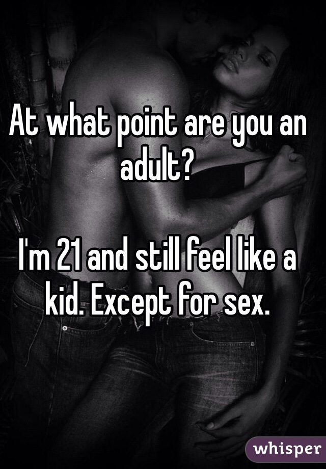 At what point are you an adult? 

I'm 21 and still feel like a kid. Except for sex. 