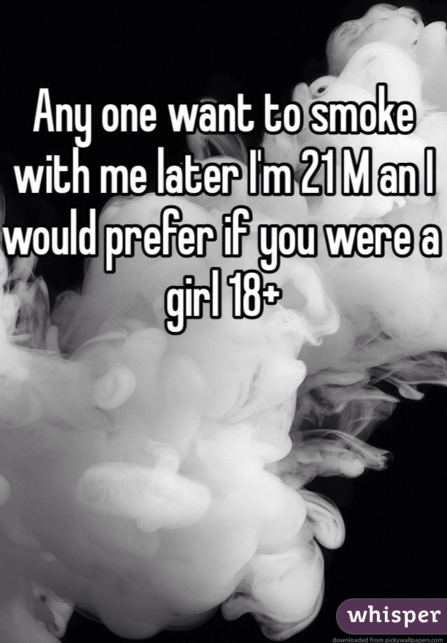 Any one want to smoke with me later I'm 21 M an I would prefer if you were a girl 18+