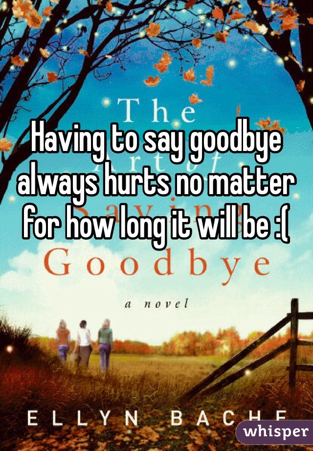 Having to say goodbye always hurts no matter for how long it will be :(