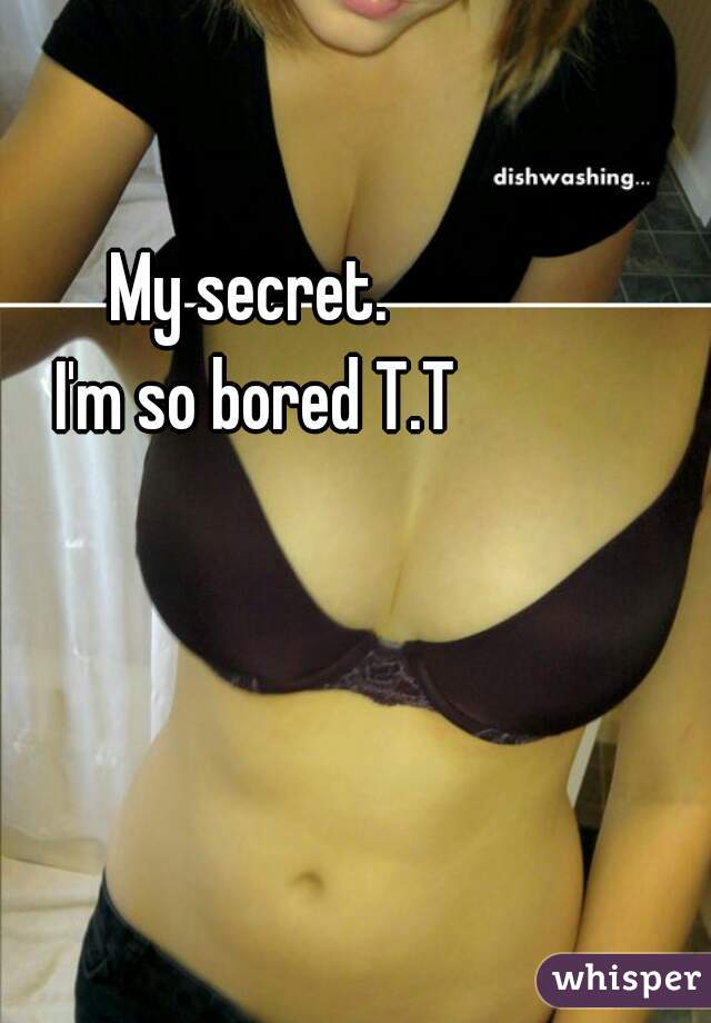 My secret. 
 I'm so bored T.T 