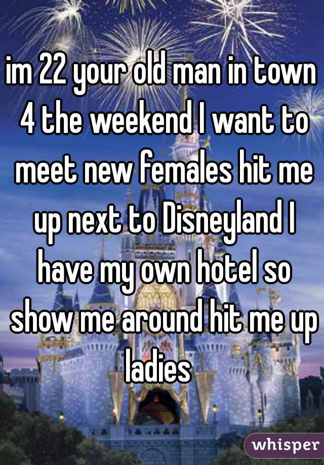 im 22 your old man in town 4 the weekend I want to meet new females hit me up next to Disneyland I have my own hotel so show me around hit me up ladies  