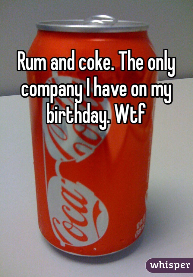 Rum and coke. The only company I have on my birthday. Wtf