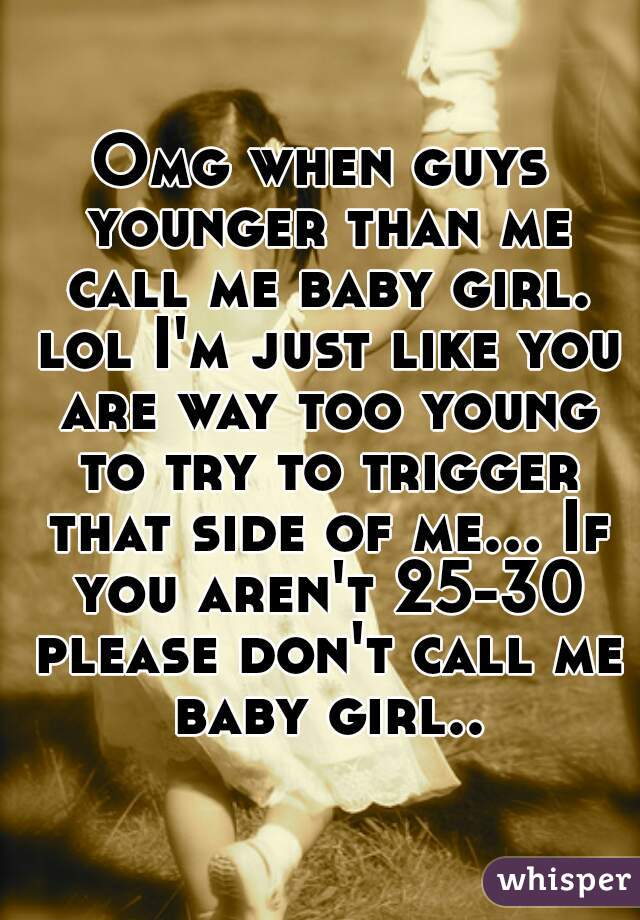 Omg when guys younger than me call me baby girl. lol I'm just like you are way too young to try to trigger that side of me... If you aren't 25-30 please don't call me baby girl..