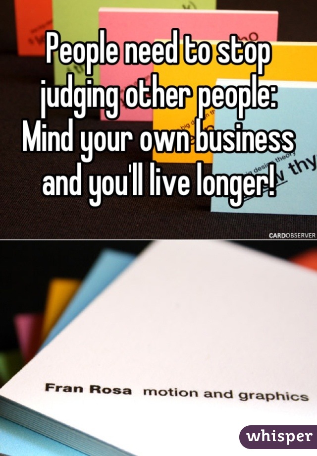 People need to stop judging other people:
Mind your own business and you'll live longer!