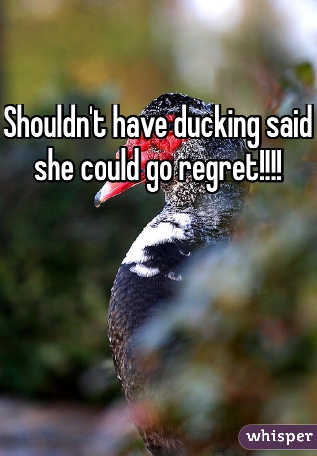 Shouldn't have ducking said she could go regret!!!!