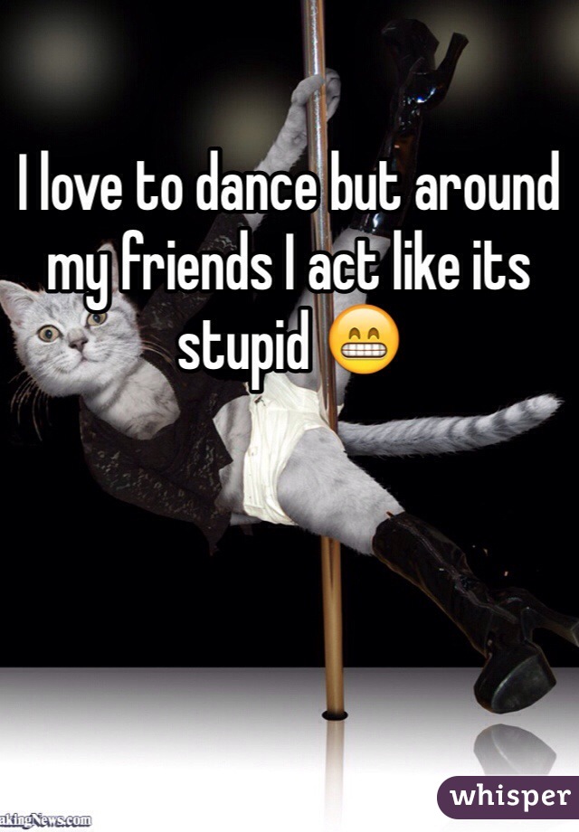 I love to dance but around my friends I act like its stupid 😁