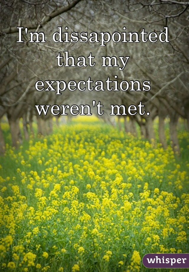 I'm dissapointed that my expectations weren't met.