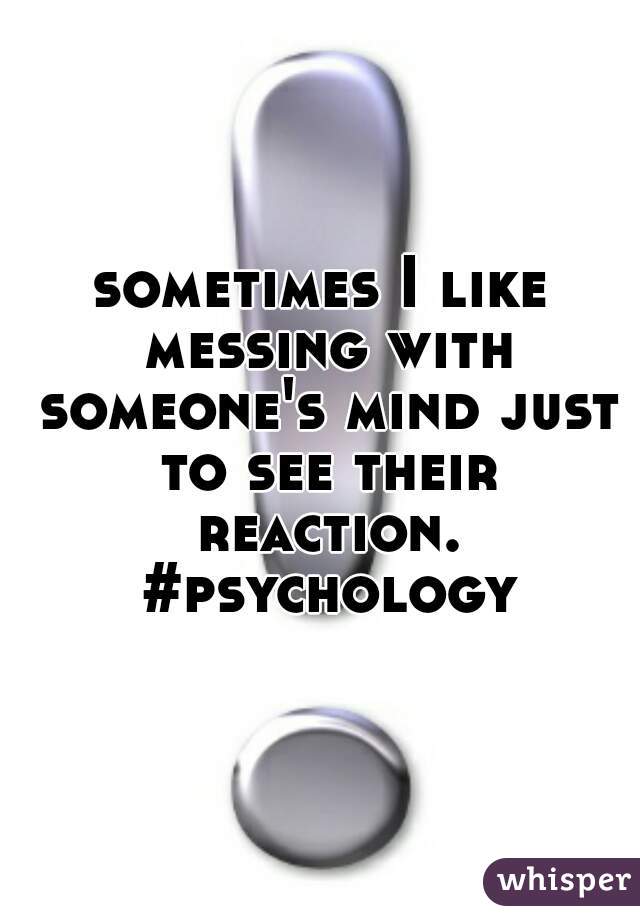 sometimes I like messing with someone's mind just to see their reaction. #psychology