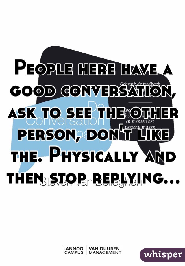 People here have a good conversation, ask to see the other person, don't like the. Physically and then stop replying...