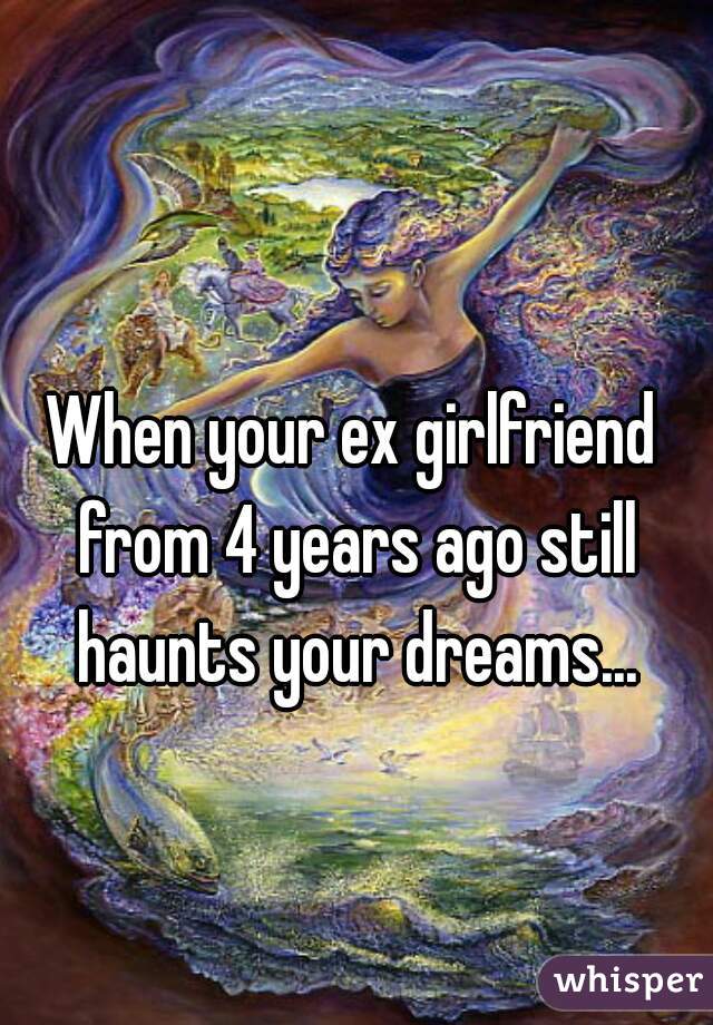 When your ex girlfriend from 4 years ago still haunts your dreams...