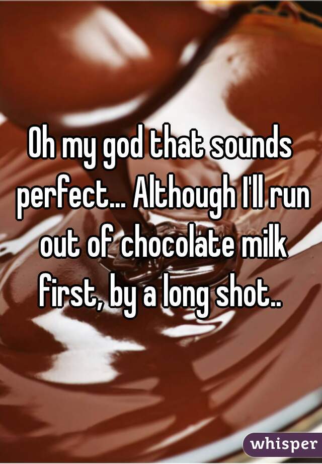 Oh my god that sounds perfect... Although I'll run out of chocolate milk first, by a long shot.. 