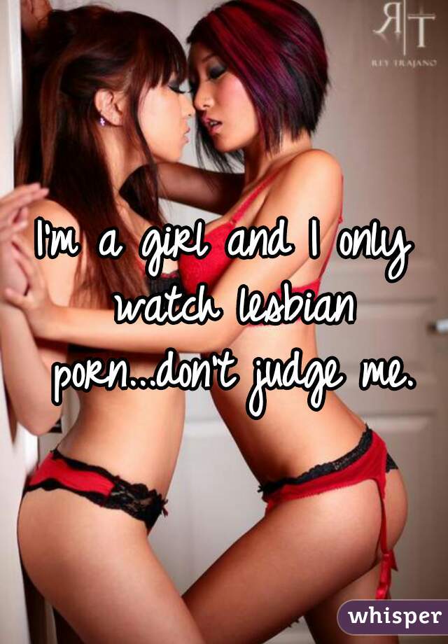 I'm a girl and I only watch lesbian porn...don't judge me.