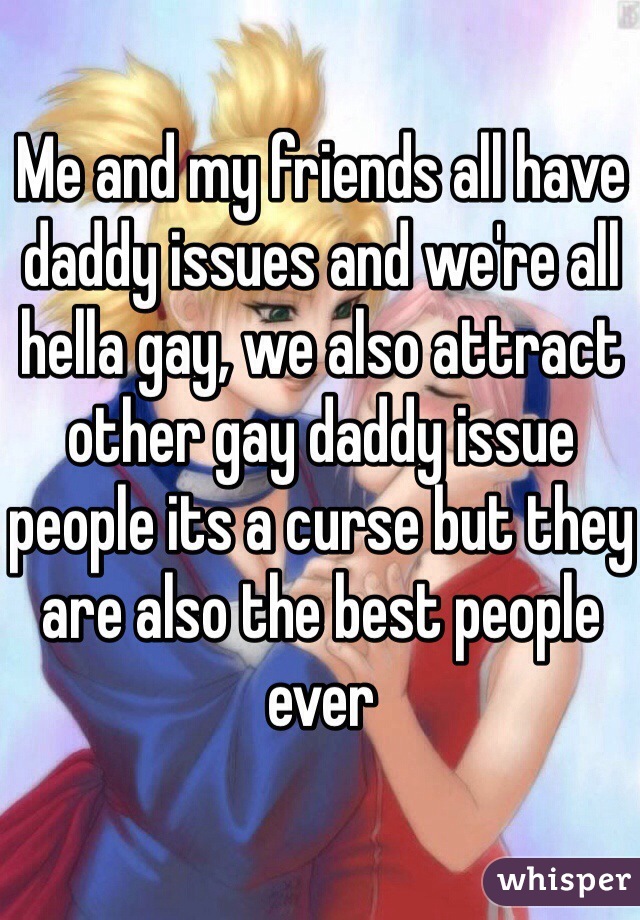 Me and my friends all have daddy issues and we're all hella gay, we also attract other gay daddy issue people its a curse but they are also the best people ever