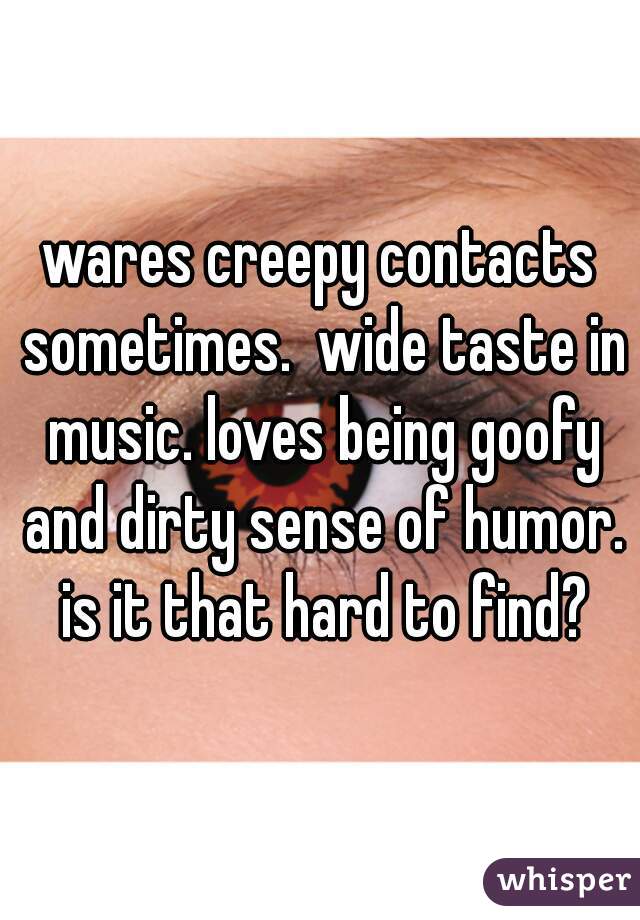wares creepy contacts sometimes.  wide taste in music. loves being goofy and dirty sense of humor. is it that hard to find?