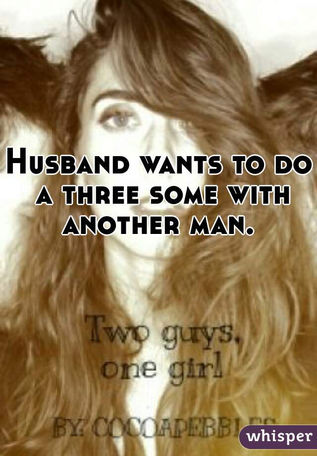 Husband wants to do a three some with another man. 